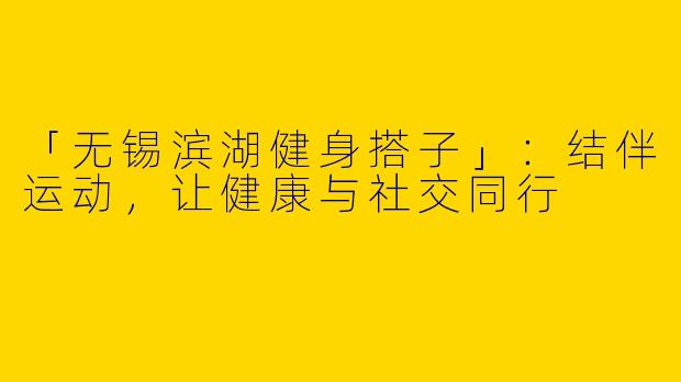 「无锡滨湖健身搭子」：结伴运动，让健康与社交同行