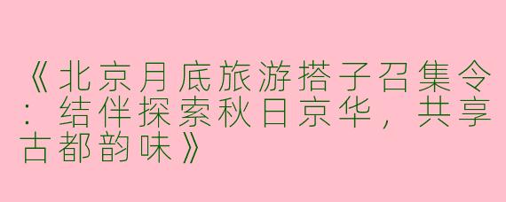 《北京月底旅游搭子召集令:结伴探索秋日京华,共享古都韵味》
