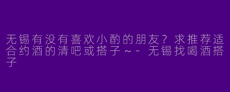 无锡有没有喜欢小酌的朋友？求推荐适合约酒的清吧或搭子～