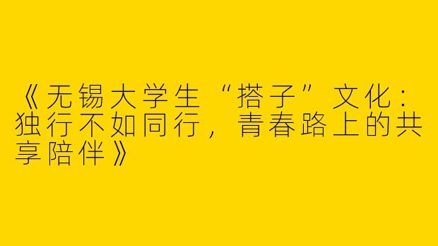 《无锡大学生“搭子”文化：独行不如同行，青春路上的共享陪伴》