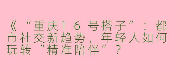 《“重庆16号搭子”:都市社交新趋势,年轻人如何玩转“精准陪伴”?