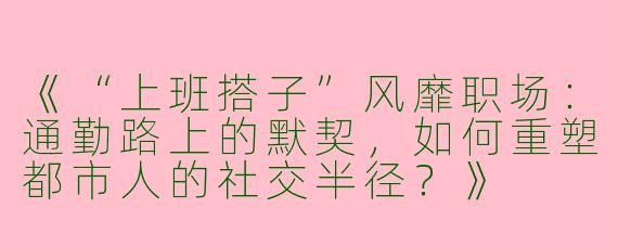 《“上班搭子”风靡职场：通勤路上的默契，如何重塑都市人的社交半径？》