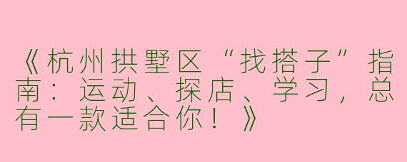 《杭州拱墅区“找搭子”指南：运动、探店、学习，总有一款适合你！》