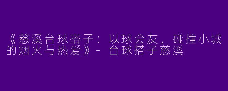 《慈溪台球搭子：以球会友，碰撞小城的烟火与热爱》-台球搭子慈溪