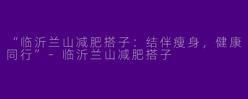 “临沂兰山减肥搭子：结伴瘦身，健康同行”-临沂兰山减肥搭子