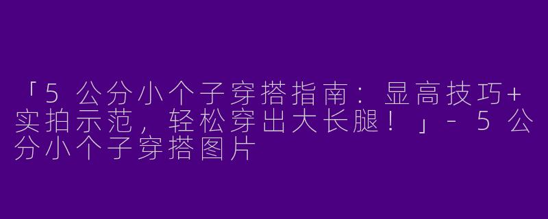 「5公分小个子穿搭指南：显高技巧+实拍示范，轻松穿出大长腿！」-5公分小个子穿搭图片