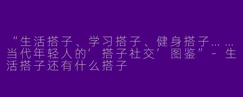 “生活搭子、学习搭子、健身搭子……当代年轻人的‘搭子社交’图鉴”-生活搭子还有什么搭子