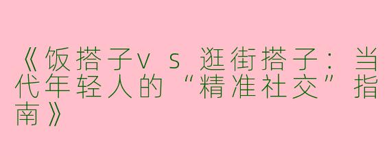 《饭搭子vs逛街搭子：当代年轻人的“精准社交”指南》