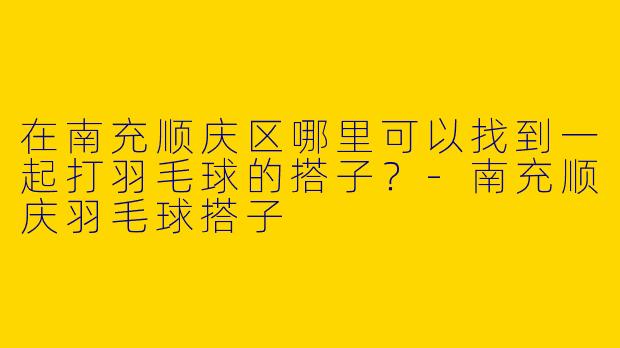 在南充顺庆区哪里可以找到一起打羽毛球的搭子?