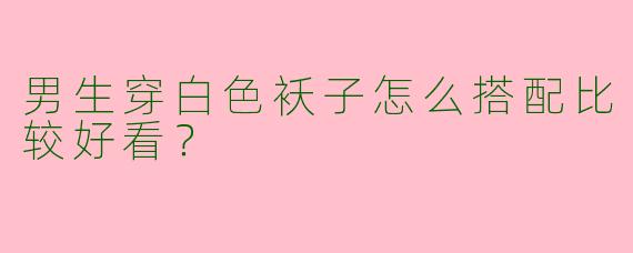 男生穿白色袄子怎么搭配比较好看？