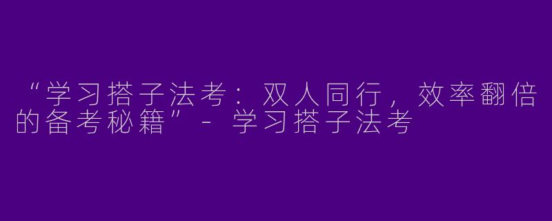“学习搭子法考：双人同行，效率翻倍的备考秘籍”-学习搭子法考