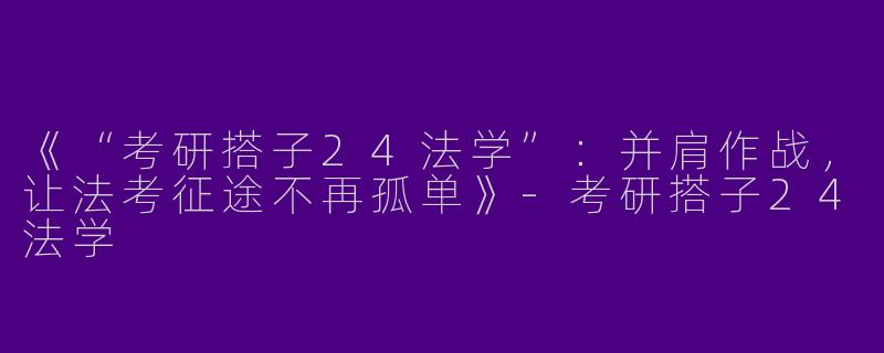 《“考研搭子24法学”：并肩作战，让法考征途不再孤单》-考研搭子24法学