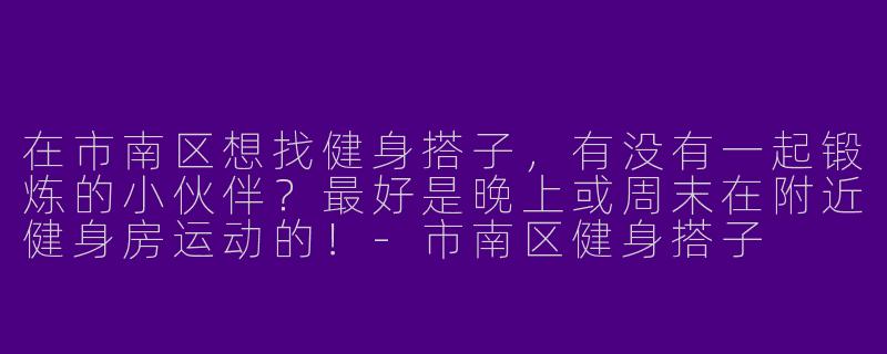 在市南区想找健身搭子，有没有一起锻炼的小伙伴？最好是晚上或周末在附近健身房运动的！