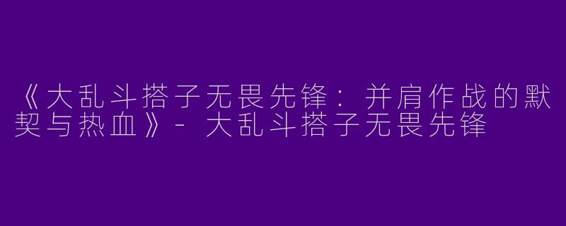 《大乱斗搭子无畏先锋：并肩作战的默契与热血》-大乱斗搭子无畏先锋