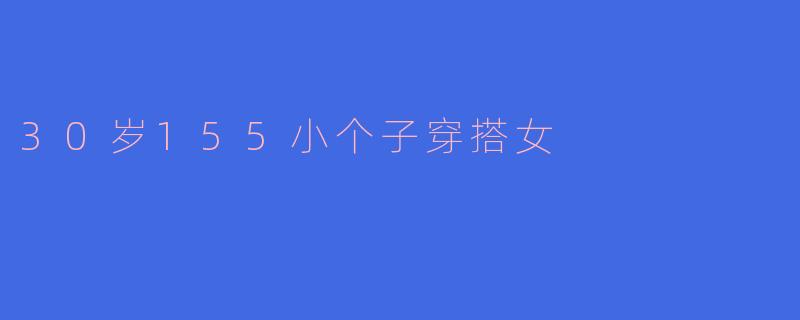 30岁、身高155cm的小个子女生日常怎么穿显高又气质？