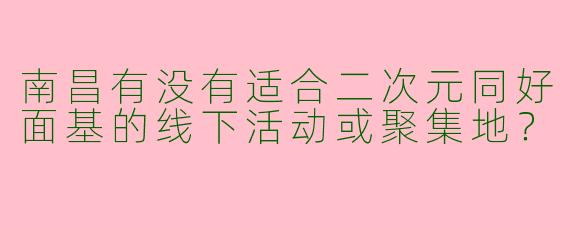 南昌有没有适合二次元同好面基的线下活动或聚集地？
