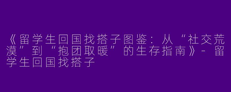 《留学生回国找搭子图鉴：从“社交荒漠”到“抱团取暖”的生存指南》-留学生回国找搭子