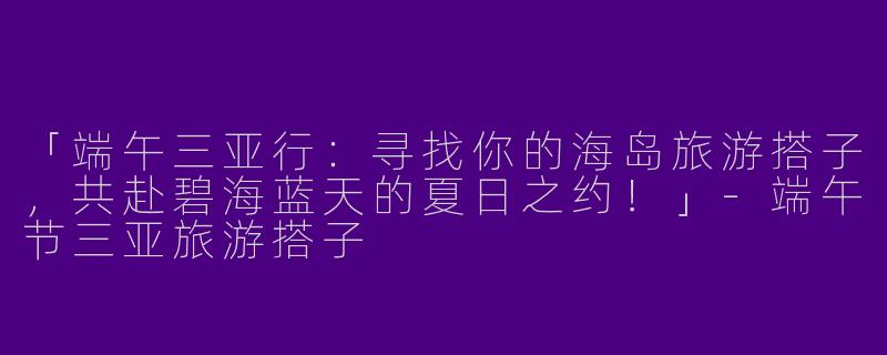 「端午三亚行：寻找你的海岛旅游搭子，共赴碧海蓝天的夏日之约！」-端午节三亚旅游搭子