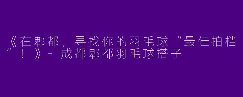 《在郫都，寻找你的羽毛球“最佳拍档”！》-成都郫都羽毛球搭子