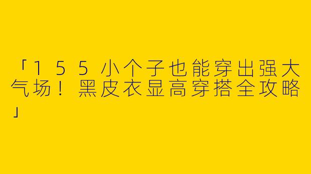 「155小个子也能穿出强大气场！黑皮衣显高穿搭全攻略」