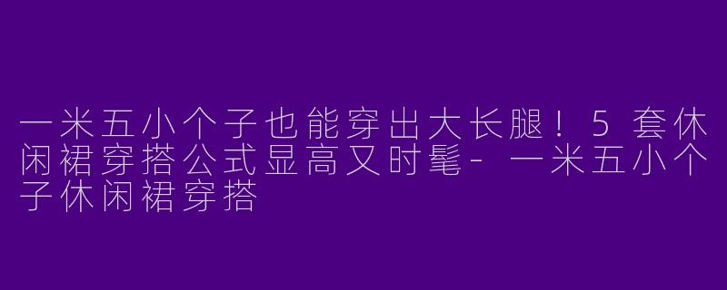 一米五小个子也能穿出大长腿！5套休闲裙穿搭公式显高又时髦-一米五小个子休闲裙穿搭