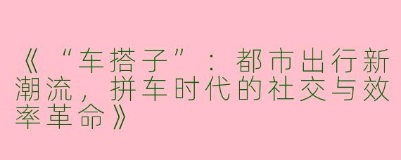 《“车搭子”：都市出行新潮流，拼车时代的社交与效率革命》