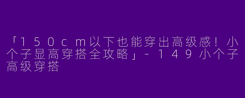 「150cm以下也能穿出高级感！小个子显高穿搭全攻略」-149小个子高级穿搭