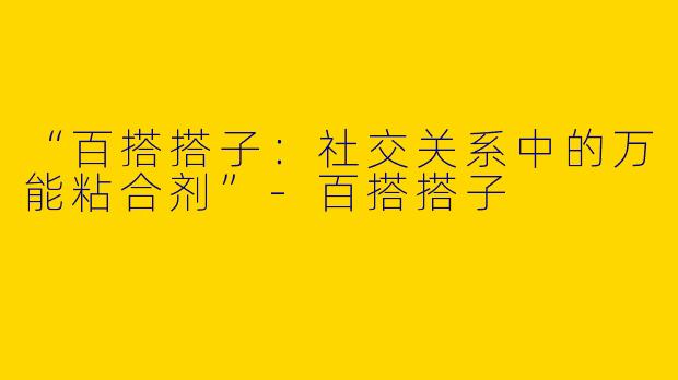 “百搭搭子：社交关系中的万能粘合剂”-百搭搭子