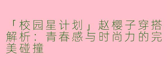 「校园星计划」赵樱子穿搭解析：青春感与时尚力的完美碰撞