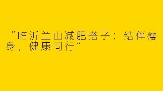 “临沂兰山减肥搭子：结伴瘦身，健康同行”