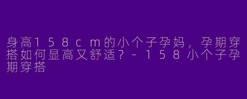 身高158cm的小个子孕妈，孕期穿搭如何显高又舒适？