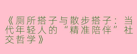 《厕所搭子与散步搭子：当代年轻人的“精准陪伴”社交哲学》