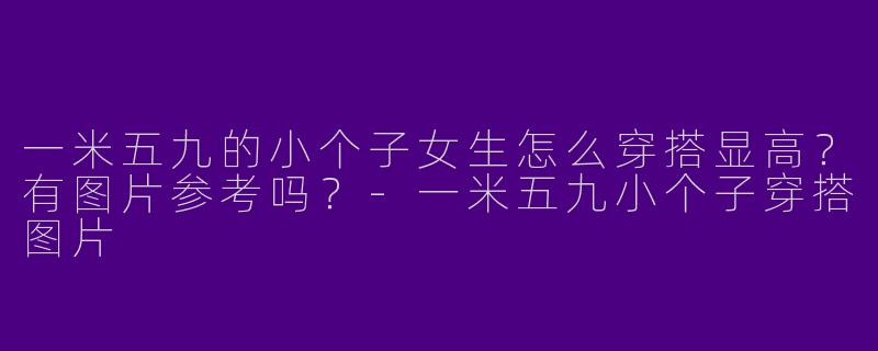 一米五九的小个子女生怎么穿搭显高？有图片参考吗？-一米五九小个子穿搭图片