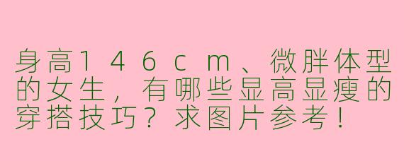 身高146cm、微胖体型的女生，有哪些显高显瘦的穿搭技巧？求图片参考！