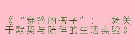 《“穿答的搭子”：一场关于默契与陪伴的生活实验》