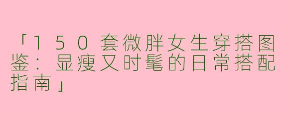 「150套微胖女生穿搭图鉴：显瘦又时髦的日常搭配指南」