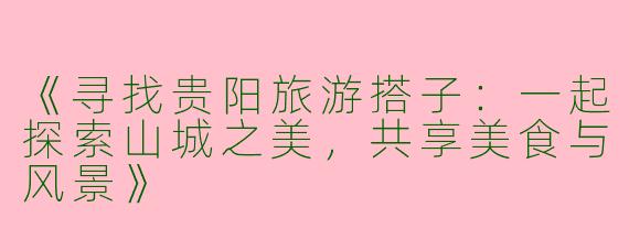 《寻找贵阳旅游搭子：一起探索山城之美，共享美食与风景》