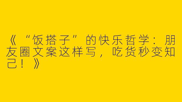 《“饭搭子”的快乐哲学：朋友圈文案这样写，吃货秒变知己！》