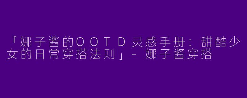 「娜子酱的OOTD灵感手册：甜酷少女的日常穿搭法则」-娜子酱穿搭