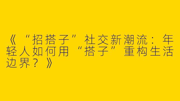 《“招搭子”社交新潮流：年轻人如何用“搭子”重构生活边界？》