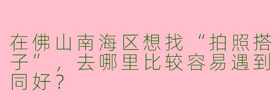 在佛山南海区想找“拍照搭子”，去哪里比较容易遇到同好？