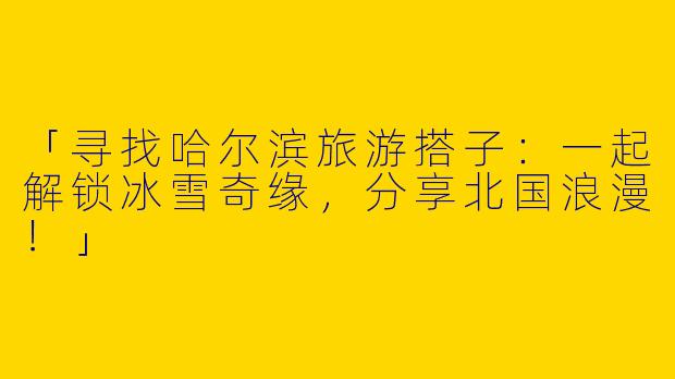 「寻找哈尔滨旅游搭子：一起解锁冰雪奇缘，分享北国浪漫！」