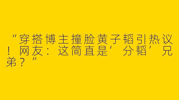“穿搭博主撞脸黄子韬引热议！网友：这简直是‘分韬’兄弟？”