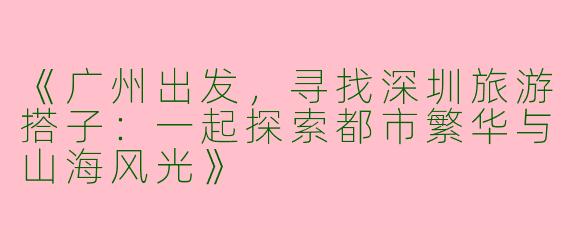 《广州出发，寻找深圳旅游搭子：一起探索都市繁华与山海风光》