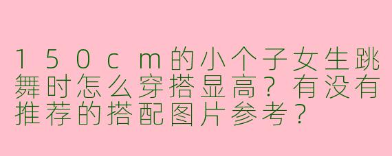 150cm的小个子女生跳舞时怎么穿搭显高？有没有推荐的搭配图片参考？