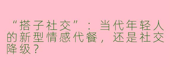 “搭子社交”：当代年轻人的新型情感代餐，还是社交降级？