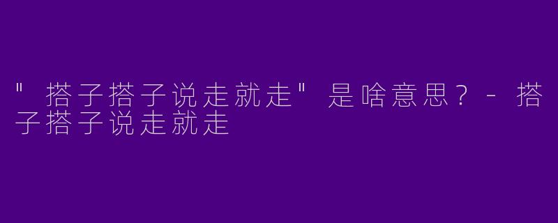 "搭子搭子说走就走"是啥意思？