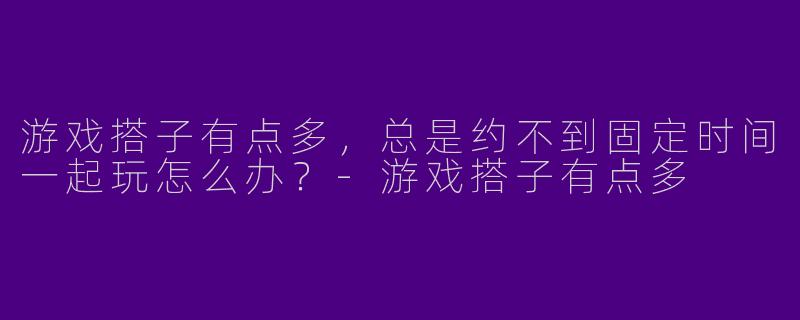 游戏搭子有点多,总是约不到固定时间一起玩怎么办?