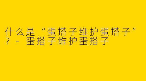 什么是“蛋搭子维护蛋搭子”？-蛋搭子维护蛋搭子