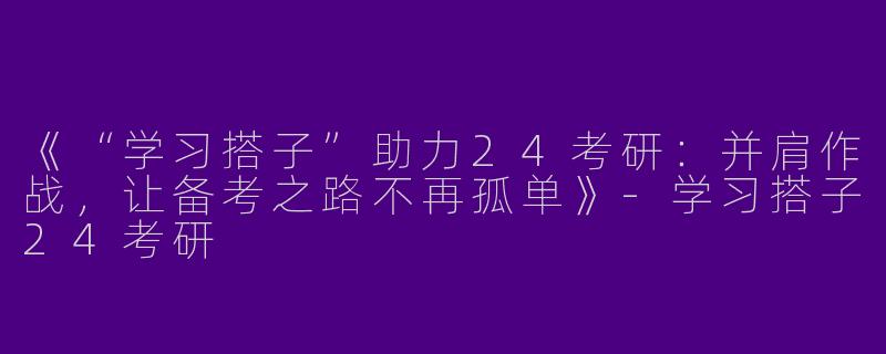 《“学习搭子”助力24考研：并肩作战，让备考之路不再孤单》-学习搭子24考研